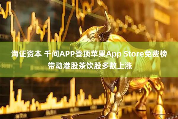 海证资本 千问APP登顶苹果App Store免费榜 带动港股茶饮股多数上涨
