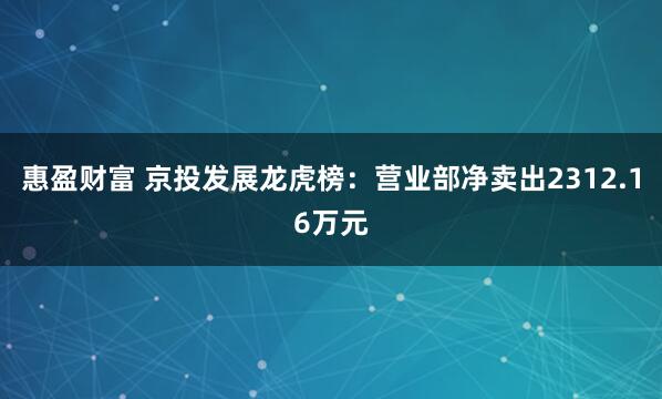 惠盈财富 京投发展龙虎榜：营业部净卖出2312.16万元