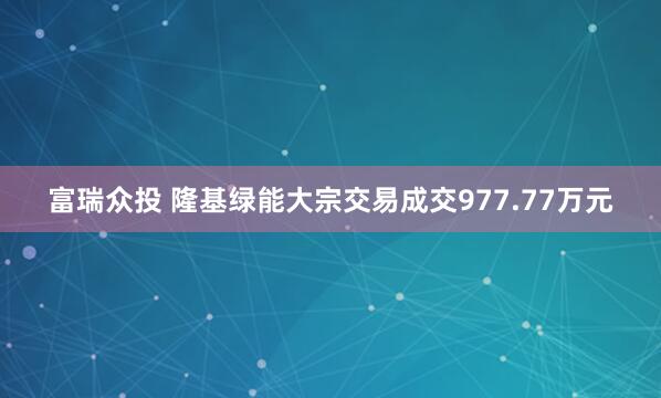 富瑞众投 隆基绿能大宗交易成交977.77万元