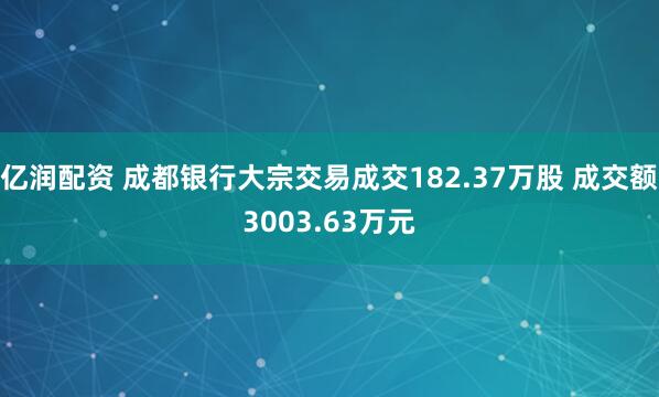 亿润配资 成都银行大宗交易成交182.37万股 成交额3003.63万元