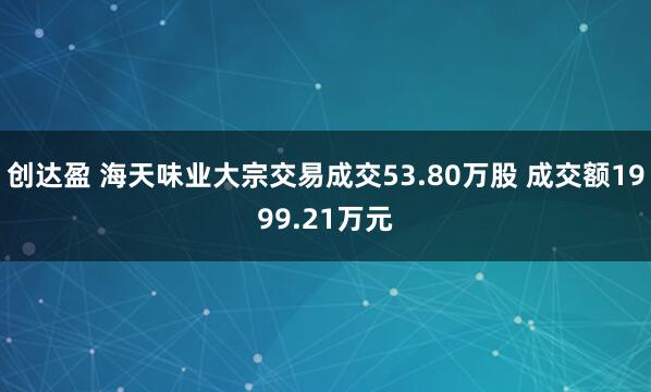 创达盈 海天味业大宗交易成交53.80万股 成交额1999.21万元