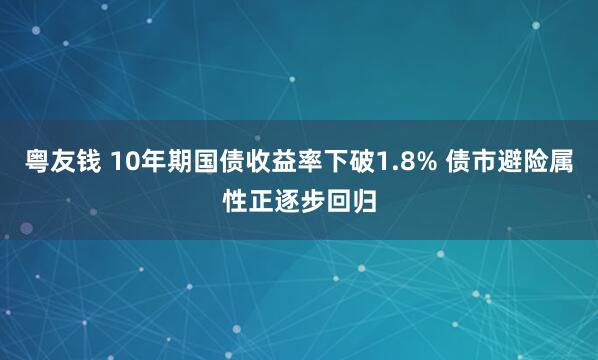 粤友钱 10年期国债收益率下破1.8% 债市避险属性正逐步回归