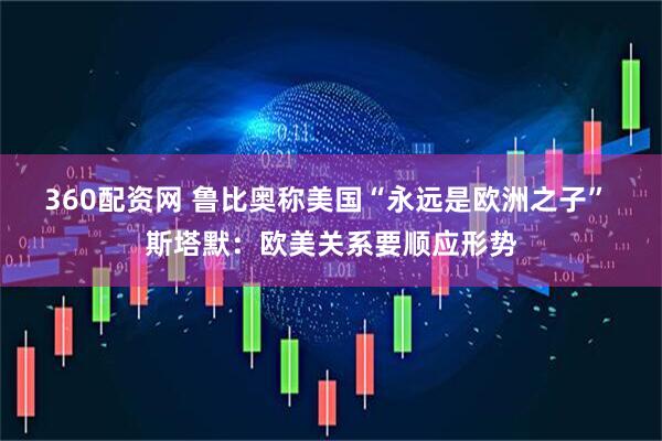 360配资网 鲁比奥称美国“永远是欧洲之子” 斯塔默：欧美关系要顺应形势