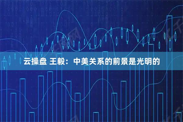 云操盘 王毅：中美关系的前景是光明的