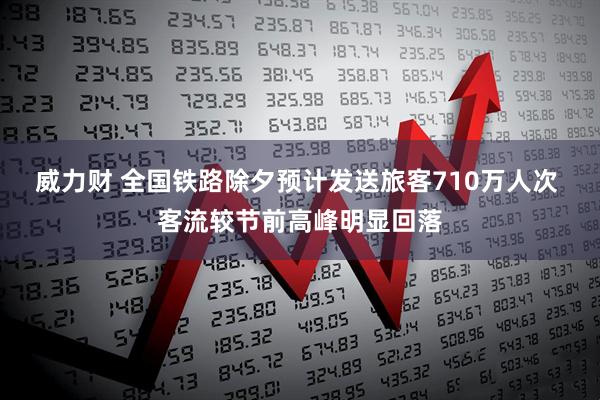 威力财 全国铁路除夕预计发送旅客710万人次 客流较节前高峰明显回落