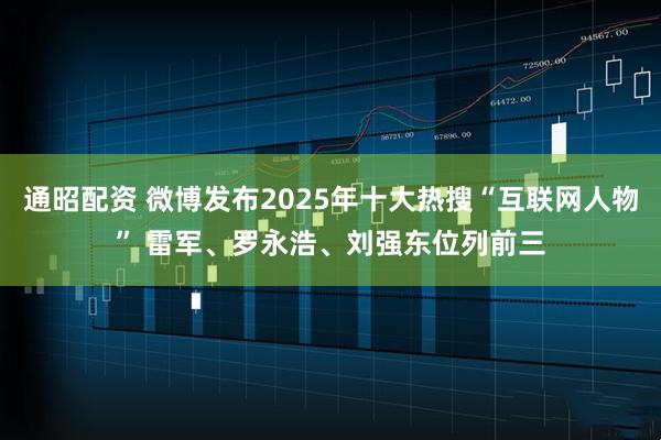 通昭配资 微博发布2025年十大热搜“互联网人物” 雷军、罗永浩、刘强东位列前三