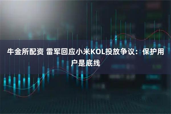 牛金所配资 雷军回应小米KOL投放争议:保护用户是底线