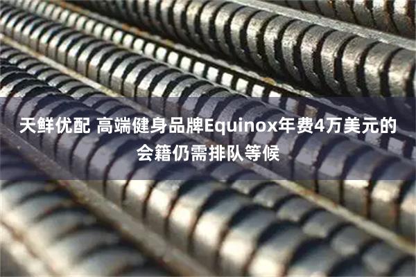天鲜优配 高端健身品牌Equinox年费4万美元的会籍仍需排队等候