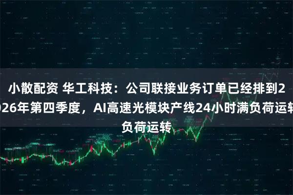 小散配资 华工科技：公司联接业务订单已经排到2026年第四季度，AI高速光模块产线24小时满负荷运转