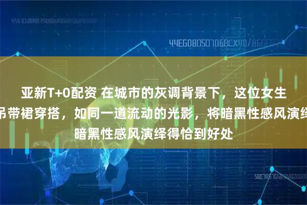 亚新T+0配资 在城市的灰调背景下，这位女生的黑色紧身吊带裙穿搭，如同一道流动的光影，将暗黑性感风演绎得恰到好处
