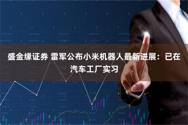 盛金缘证券 雷军公布小米机器人最新进展：已在汽车工厂实习