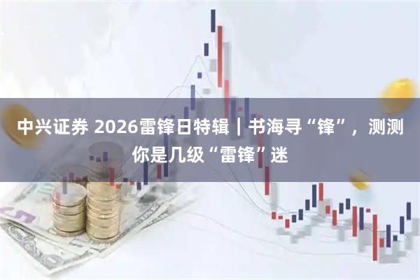 中兴证券 2026雷锋日特辑｜书海寻“锋”，测测你是几级“雷锋”迷