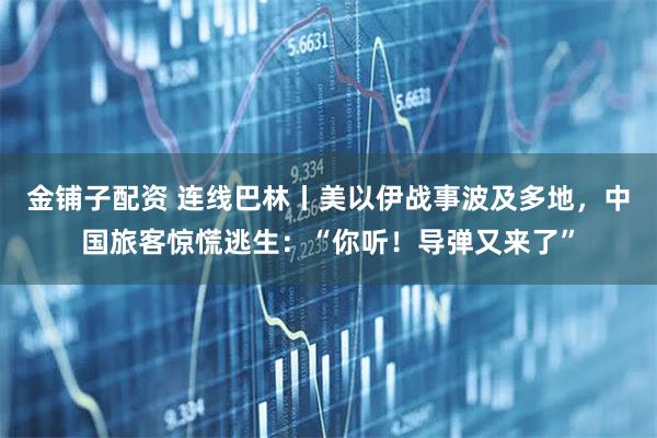 金铺子配资 连线巴林丨美以伊战事波及多地，中国旅客惊慌逃生：“你听！导弹又来了”