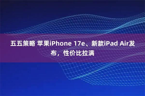 五五策略 苹果iPhone 17e、新款iPad Air发布，性价比拉满