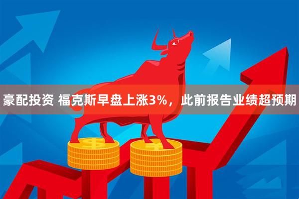 豪配投资 福克斯早盘上涨3%，此前报告业绩超预期