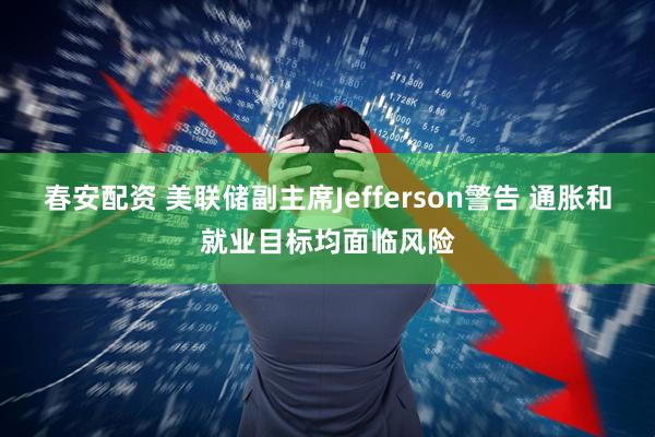 春安配资 美联储副主席Jefferson警告 通胀和就业目标均面临风险