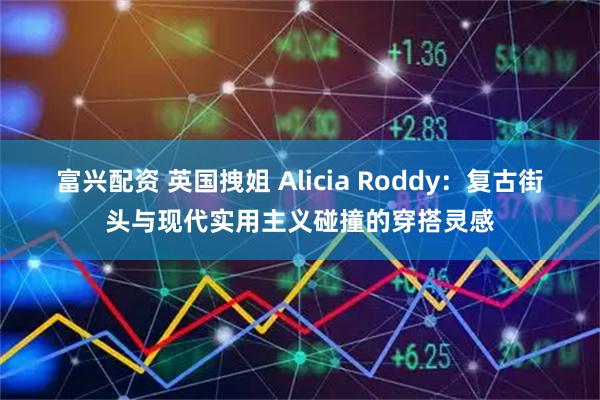 富兴配资 英国拽姐 Alicia Roddy：复古街头与现代实用主义碰撞的穿搭灵感