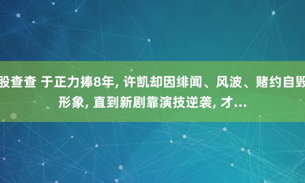 股查查 于正力捧8年, 许凯却因绯闻、风波、赌约自毁形象, 直到新剧靠演技逆袭, 才...