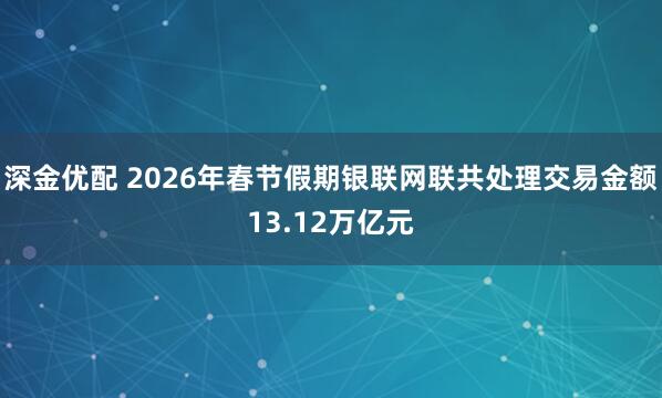 深金优配 2026年春节假期银联网联共处理交易金额13.12万亿元