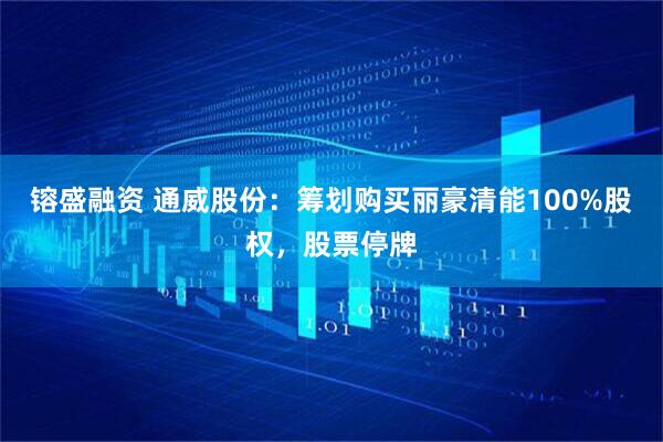 镕盛融资 通威股份：筹划购买丽豪清能100%股权，股票停牌