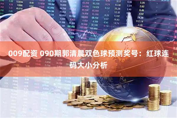 009配资 090期郭清晨双色球预测奖号：红球连码大小分析
